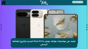 تعرف على مواصفات هواتف جوجل Pixel 10 Pro الجديدة وتاريخ إطلاقها الرسمي
